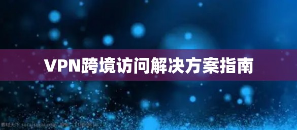 VPN跨境访问解决方案指南