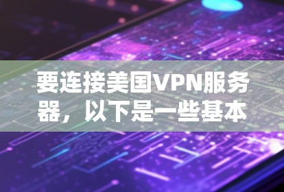 要连接美国VPN服务器,以下是一些基本的步骤和建议