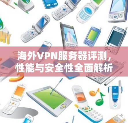 海外VPN服务器评测,性能与安全性全面解析