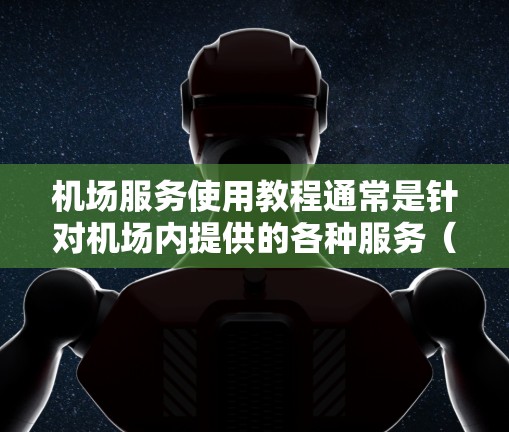 机场服务使用教程通常是针对机场内提供的各种服务(如贵宾厅、购物、餐饮、结账等)的操作指南。以下是一些常见的机场服务使用教程,供参考