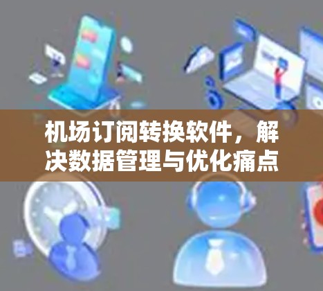 机场订阅转换软件,解决数据管理与优化痛点 机场订阅转换软件,解决数据管理与优化痛点