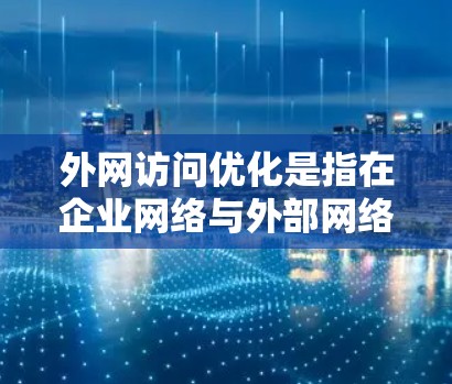 外网访问优化是指在企业网络与外部网络之间进行的数据传输和访问优化,目的是提高网络性能、确保安全性和满足合规要求。以下是一些常见的外网访问优化方法和教程建议
