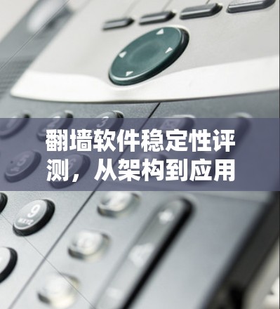 翻墙软件稳定性评测,从架构到应用的技术探讨
