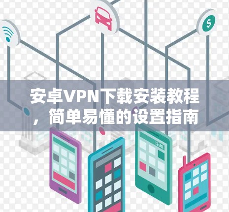 安卓VPN下载安装教程,简单易懂的设置指南