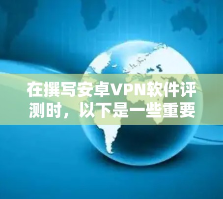 在撰写安卓VPN软件评测时,以下是一些重要的步骤和要点,帮助你全面而客观地评估各款VPN软件