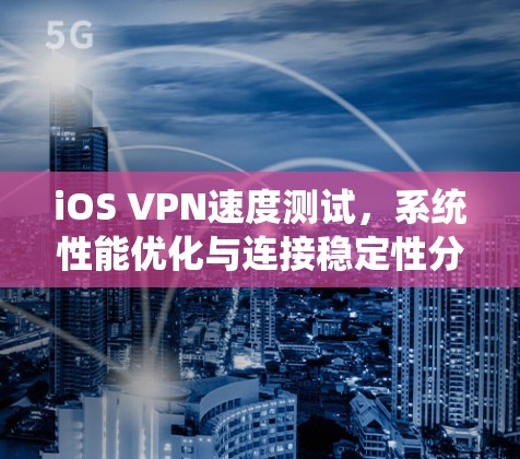 iOS VPN速度测试,系统性能优化与连接稳定性分析