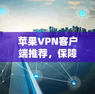 苹果VPN客户端推荐,保障网络安全与隐私 苹果VPN客户端推荐,保障网络安全与隐私