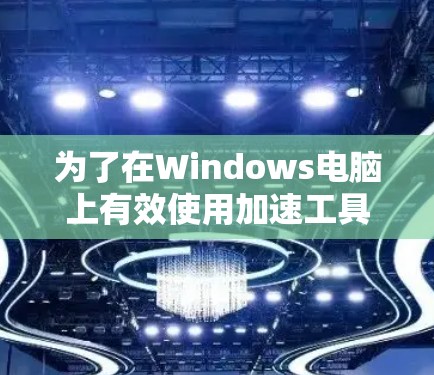 为了在Windows电脑上有效使用加速工具,以下是一系列有条理的步骤和建议,帮助您实现目标