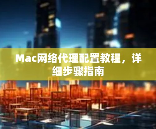 Mac网络代理配置教程,详细步骤指南