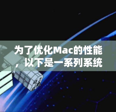 为了优化Mac的性能,以下是一系列系统化的优化步骤,涵盖硬件、软件和环境设置,帮助提升设备的运行速度和流畅度