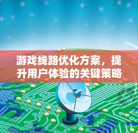 游戏线路优化方案,提升用户体验的关键策略