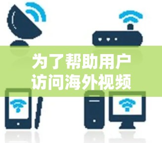 为了帮助用户访问海外视频内容,以下是一些有效的工具和方法