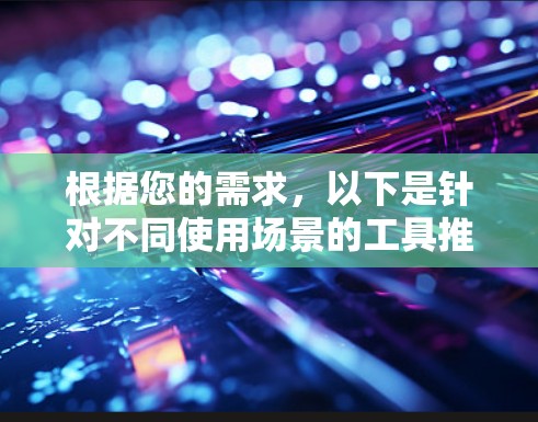 根据您的需求，以下是针对不同使用场景的工具推荐