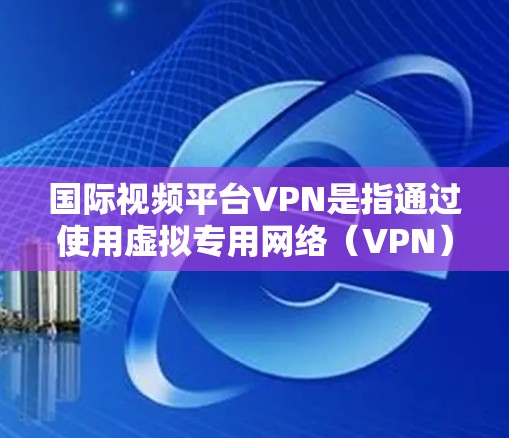 国际视频平台VPN是指通过使用虚拟专用网络(VPN)服务来访问国际视频平台的方法。以下是关于国际视频平台VPN的详细分析