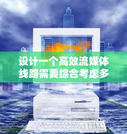 设计一个高效流媒体线路需要综合考虑多个因素,以确保内容能够流畅、快速且高质量地传输给目标观众。以下是分步骤的设计指南