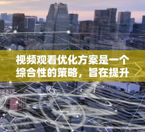 视频观看优化方案是一个综合性的策略,旨在提升用户的观看体验、提高视频内容的观看率和用户留存率。以下是一个全面的视频观看优化方案,涵盖技术、用户体验、内容和运营等多个方面