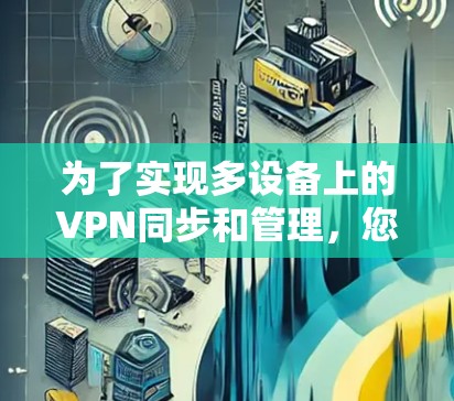 为了实现多设备上的VPN同步和管理,您可以按照以下步骤配置和使用VPN多端同步工具 为了实现多设备上的VPN同步和管理,您可以按照以下步骤配置和使用VPN多端同步工具