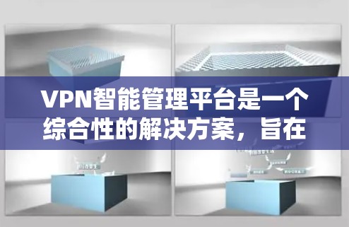 VPN智能管理平台是一个综合性的解决方案,旨在帮助企业高效、安全地管理和配置VPN服务。以下是该平台的详细功能和实现步骤