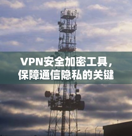 VPN安全加密工具,保障通信隐私的关键