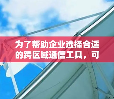 为了帮助企业选择合适的跨区域通信工具,可以按照以下步骤进行分析和选择
