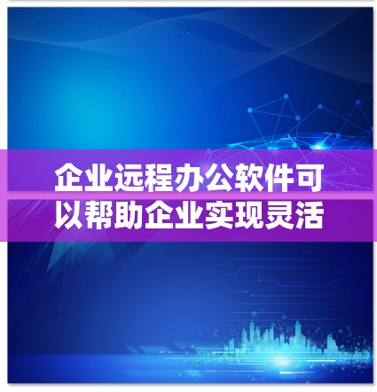 企业远程办公软件可以帮助企业实现灵活的工作模式,提高员工效率和沟通效果。以下是一些常用的企业远程办公软件及其特点