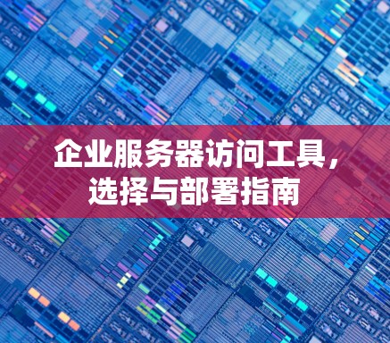 企业服务器访问工具,选择与部署指南