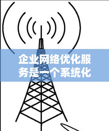 企业网络优化服务是一个系统化的过程,旨在提升网络性能、确保安全性并降低运营成本。以下是对企业网络优化服务的详细分析和总结