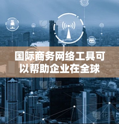 国际商务网络工具可以帮助企业在全球市场中更高效地开展业务,涵盖市场研究、供应链管理、支付与结算、税务处理、法律合规、风险管理等多个方面。以下是一些常用的国际商务网络工具