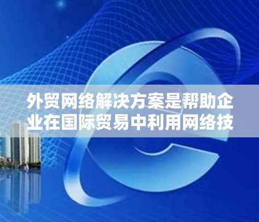 外贸网络解决方案是帮助企业在国际贸易中利用网络技术提升效率、降低成本并确保安全的综合性解决方案。以下是详细的分析