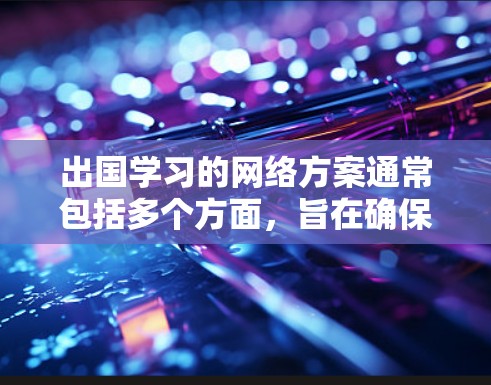 出国学习的网络方案通常包括多个方面,旨在确保你在国外的学习过程中能够顺利连接、访问所需的资源,并保护好你的数据和隐私。以下是一个全面的网络方案建议