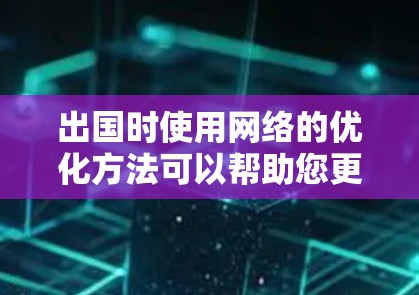 出国时使用网络的优化方法可以帮助您更高效地进行通讯和数据传输。以下是一些关键步骤和建议
