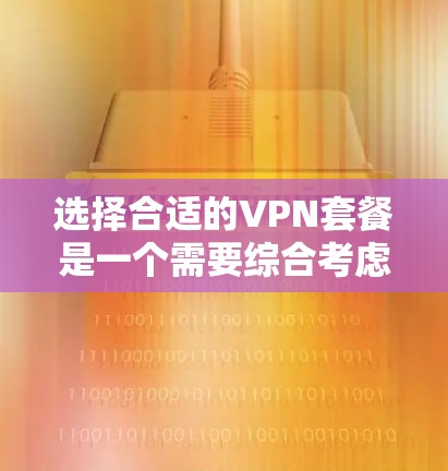 选择合适的VPN套餐是一个需要综合考虑多个因素的过程,以下是一份VPN套餐选择指南,帮助你根据需求选择最适合的方案