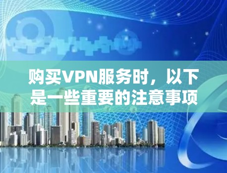 购买VPN服务时,以下是一些重要的注意事项,帮助你做出明智的选择并确保安全性