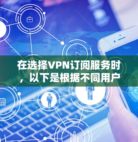 在选择VPN订阅服务时,以下是根据不同用户需求和场景的综合分析和排名建议