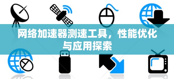 网络加速器测速工具，性能优化与应用探索