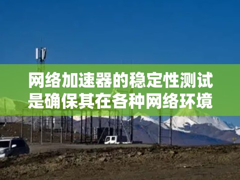 网络加速器的稳定性测试是确保其在各种网络环境下都能正常运行并提供高性能服务的关键环节。以下是网络加速器稳定性测试的主要内容和步骤
