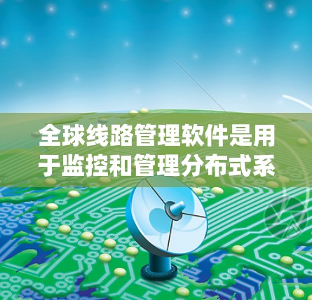 全球线路管理软件是用于监控和管理分布式系统(如电力、通信、广播电视等)的关键工具,支持全球化运营的企业提供远程设备监控和管理功能。以下是对该软件的详细分析
