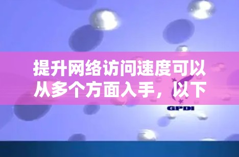 提升网络访问速度可以从多个方面入手，以下是一些常见的优化方法