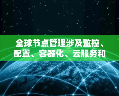 全球节点管理涉及监控、配置、容器化、云服务和自动化等多个方面,以下是对该领域的详细分析和解决方案
