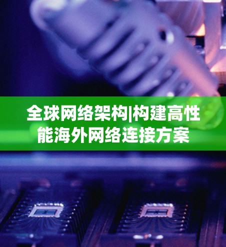 全球网络架构|构建高性能海外网络连接方案