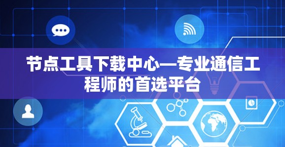 节点工具下载中心—专业通信工程师的首选平台
