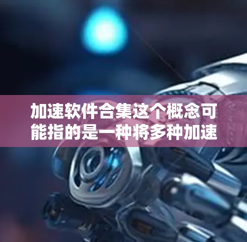 加速软件合集这个概念可能指的是一种将多种加速技术或工具整合在一起,以提升计算性能或效率的集合。以下是一些可能的解释和相关信息