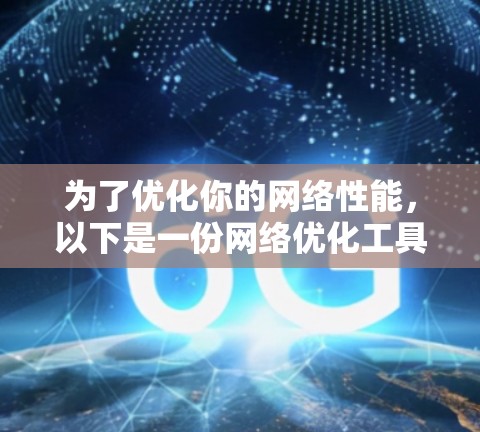 为了优化你的网络性能，以下是一份网络优化工具的分类和建议，帮助你根据具体需求选择合适的工具