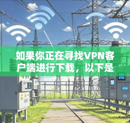 如果你正在寻找VPN客户端进行下载,以下是一些常用的VPN服务提供商及其客户端下载信息。请注意,部分客户端可能需要通过官方网站或相关应用商店下载,确保从可信来源获取 如果你正在寻找VPN客户端进行下载,以下是一些常用的VPN服务提供商及其客户端下载信息。请注意,部分客户端可能需要通过官方网站或相关应用商店下载,确保从可信来源获取