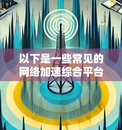 以下是一些常见的网络加速综合平台的功能模块和技术方案