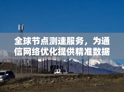 全球节点测速服务,为通信网络优化提供精准数据支持