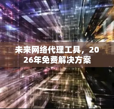 未来网络代理工具,2026年免费解决方案