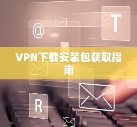 VPN下载安装包获取指南