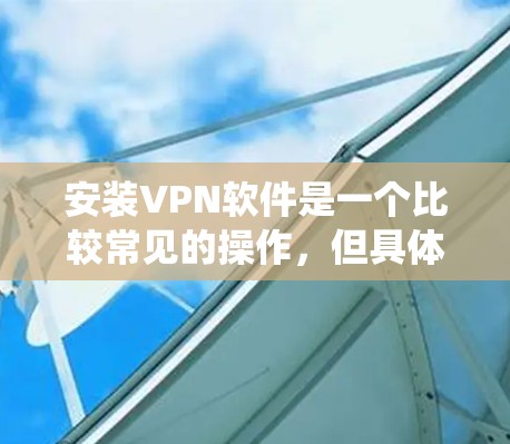 安装VPN软件是一个比较常见的操作,但具体步骤可能因VPN服务提供商和操作系统而有所不同。以下是一个详细的VPN安装教程,涵盖Windows、Mac、iOS和Android系统