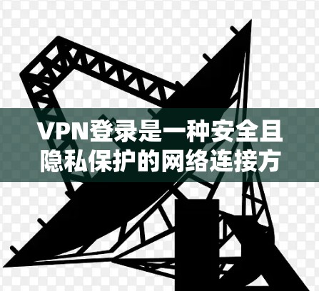 VPN登录是一种安全且隐私保护的网络连接方式,常见于企业和个人用户。以下是详细的VPN登录方法指南